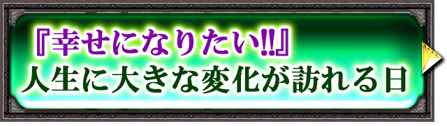 『幸せになりたい!!』人生に大きな変化が訪れる日