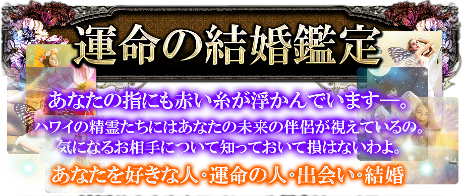 運命の結婚鑑定　あなたの指にも赤い糸が浮かんでいます−。　ハワイの精霊たちにはあなたの未来の伴侶が視えているの。　気になるお相手について知っておいて損はないわよ。　あなたを好きな人・運命の人・出会い・結婚
