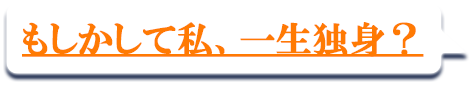 もしかして私、一生独身？